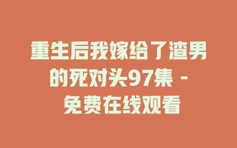重生后我嫁给了渣男的死对头97集 - 免费在线观看
