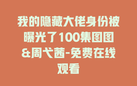 我的隐藏大佬身份被曝光了100集图图&周弋茜-免费在线观看