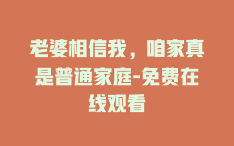 老婆相信我，咱家真是普通家庭-免费在线观看
