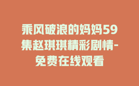 乘风破浪的妈妈59集赵琪琪精彩剧情-免费在线观看