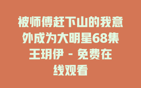 被师傅赶下山的我意外成为大明星68集王玥伊 - 免费在线观看