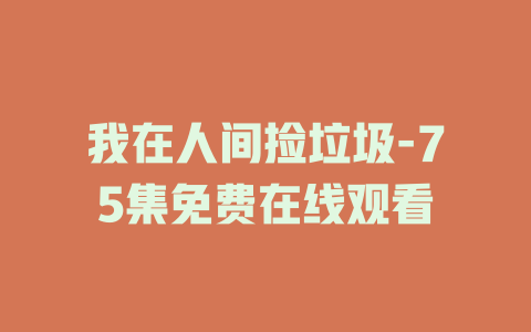 我在人间捡垃圾-75集免费在线观看