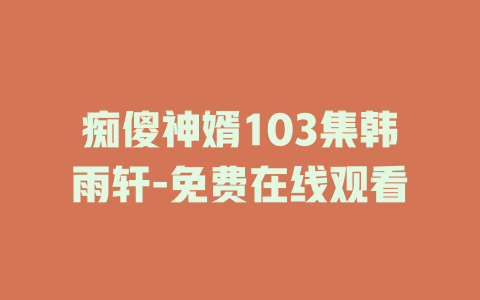 痴傻神婿103集韩雨轩-免费在线观看