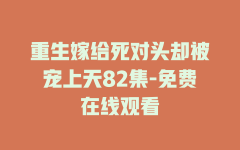 重生嫁给死对头却被宠上天82集-免费在线观看