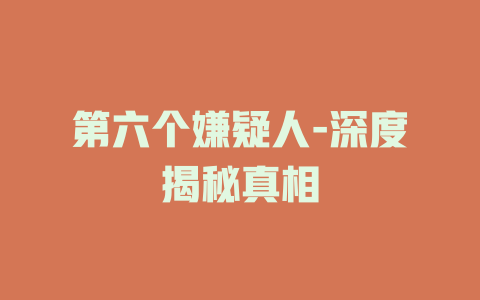 第六个嫌疑人-深度揭秘真相