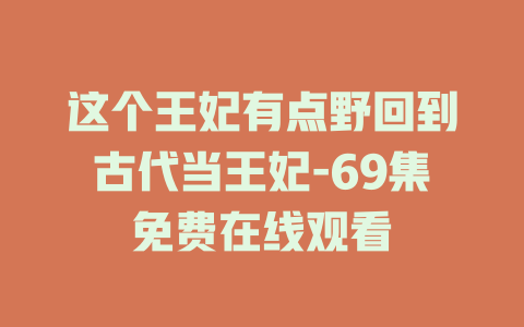 这个王妃有点野回到古代当王妃-69集免费在线观看