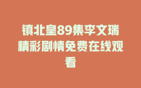 镇北皇89集李文瑞精彩剧情免费在线观看