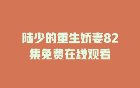 陆少的重生娇妻82集免费在线观看