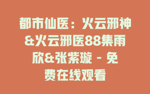 都市仙医：火云邪神&火云邪医88集雨欣&张紫璇 - 免费在线观看