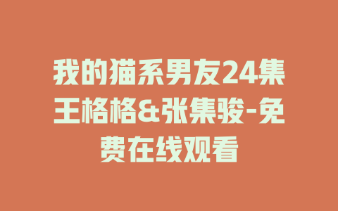 我的猫系男友24集王格格&张集骏-免费在线观看