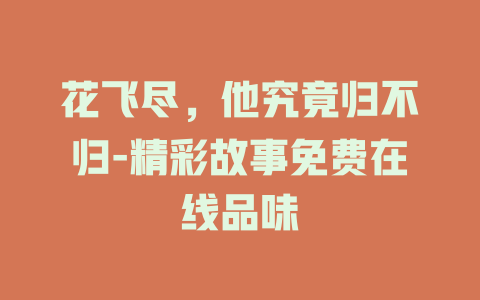 花飞尽，他究竟归不归-精彩故事免费在线品味