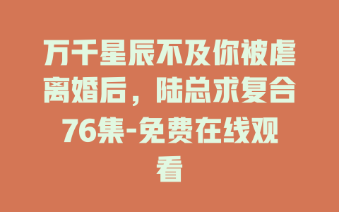 万千星辰不及你被虐离婚后，陆总求复合76集-免费在线观看