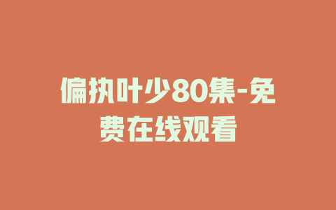 偏执叶少80集-免费在线观看