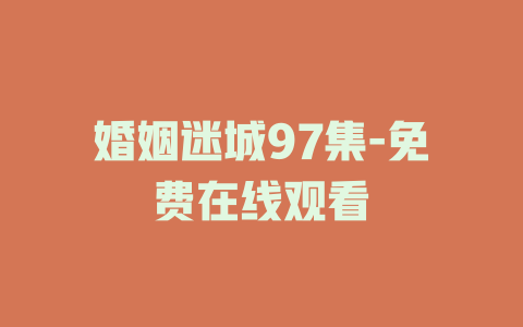 婚姻迷城97集-免费在线观看