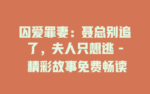 囚爱罪妻：聂总别追了，夫人只想逃 - 精彩故事免费畅读