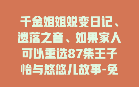 千金姐姐蜕变日记、遗落之音、如果家人可以重选87集王子怡与悠悠儿故事-免费在线观看