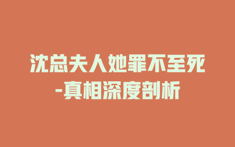沈总夫人她罪不至死-真相深度剖析