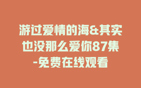 游过爱情的海&其实也没那么爱你87集-免费在线观看