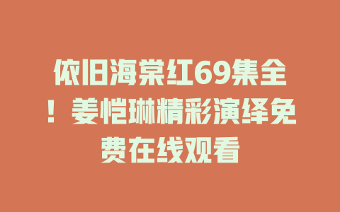 依旧海棠红69集全！姜恺琳精彩演绎免费在线观看