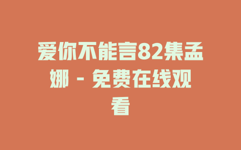 爱你不能言82集孟娜 - 免费在线观看