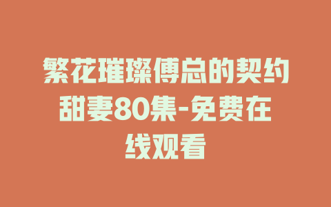 繁花璀璨傅总的契约甜妻80集-免费在线观看