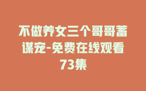 不做养女三个哥哥蓄谋宠-免费在线观看73集