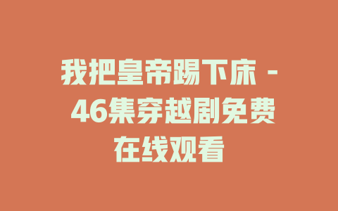 我把皇帝踢下床 - 46集穿越剧免费在线观看