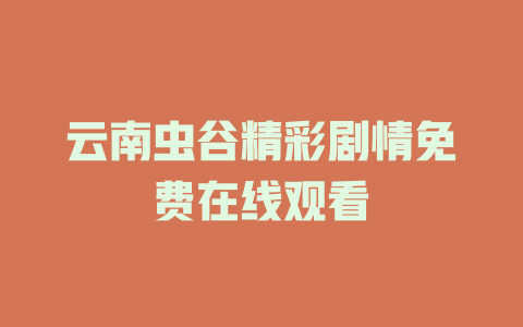云南虫谷精彩剧情免费在线观看