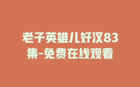 老子英雄儿好汉83集-免费在线观看