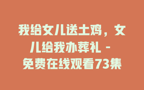 我给女儿送土鸡，女儿给我办葬礼 - 免费在线观看73集