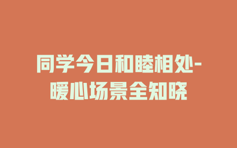 同学今日和睦相处-暖心场景全知晓
