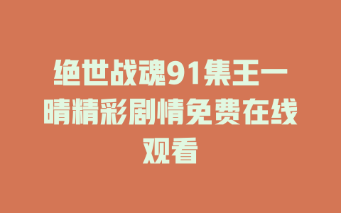 绝世战魂91集王一晴精彩剧情免费在线观看