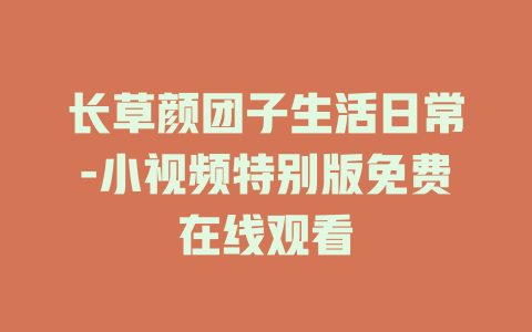 长草颜团子生活日常-小视频特别版免费在线观看