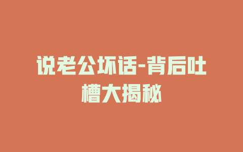 说老公坏话-背后吐槽大揭秘