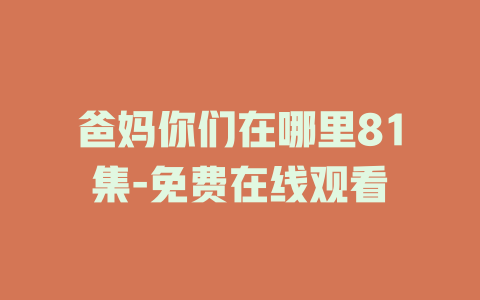 爸妈你们在哪里81集-免费在线观看
