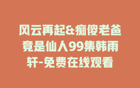 风云再起&痴傻老爸竟是仙人99集韩雨轩-免费在线观看