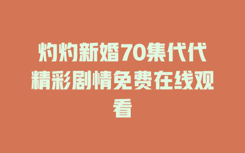 灼灼新婚70集代代精彩剧情免费在线观看
