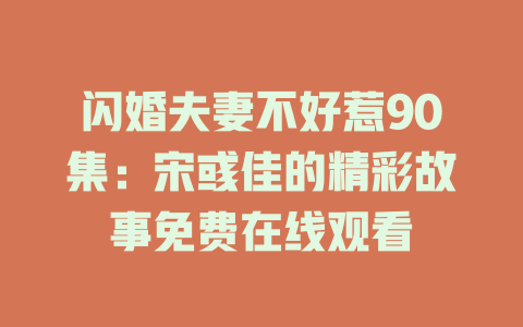 闪婚夫妻不好惹90集：宋彧佳的精彩故事免费在线观看