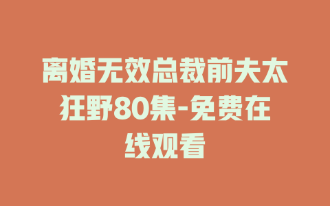 离婚无效总裁前夫太狂野80集-免费在线观看