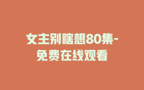 女主别瞎想80集-免费在线观看