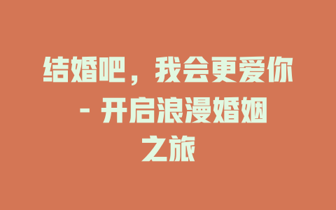 结婚吧，我会更爱你 - 开启浪漫婚姻之旅
