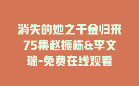 消失的她之千金归来75集赵振栋&李文瑞-免费在线观看