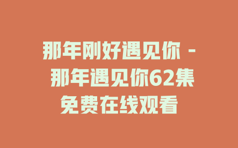 那年刚好遇见你 - 那年遇见你62集免费在线观看