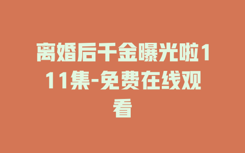 离婚后千金曝光啦111集-免费在线观看