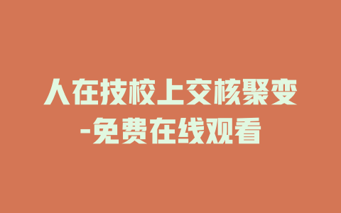 人在技校上交核聚变-免费在线观看