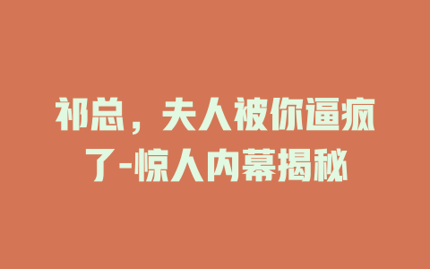 祁总，夫人被你逼疯了-惊人内幕揭秘