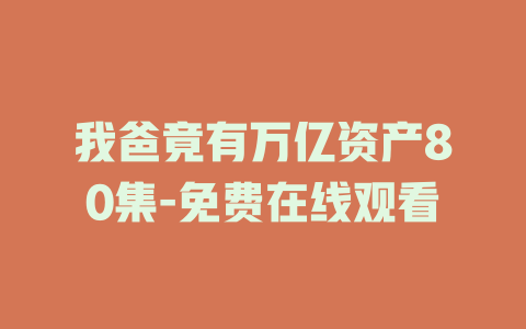 我爸竟有万亿资产80集-免费在线观看