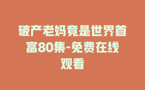 破产老妈竟是世界首富80集-免费在线观看