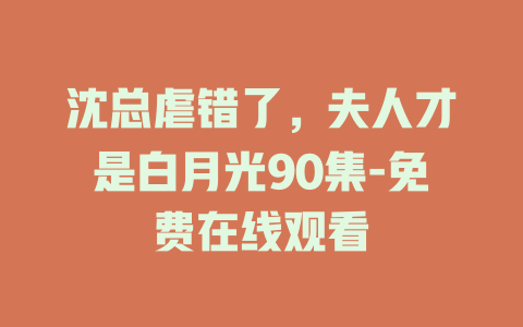 沈总虐错了，夫人才是白月光90集-免费在线观看