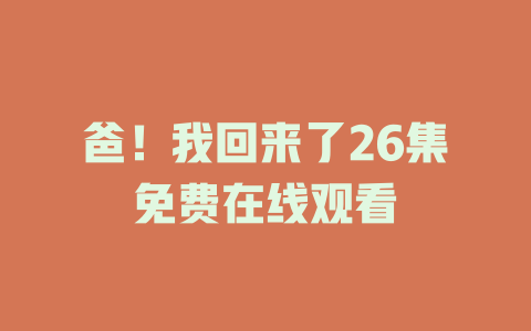 爸！我回来了26集免费在线观看